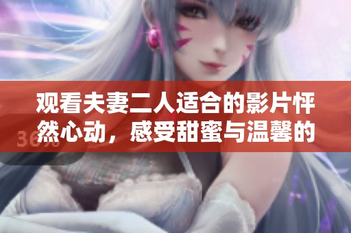 观看夫妻二人适合的影片怦然心动，感受甜蜜与温馨的浪漫时光