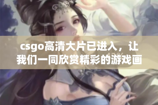 csgo高清大片已进入，让我们一同欣赏精彩的游戏画面吧！