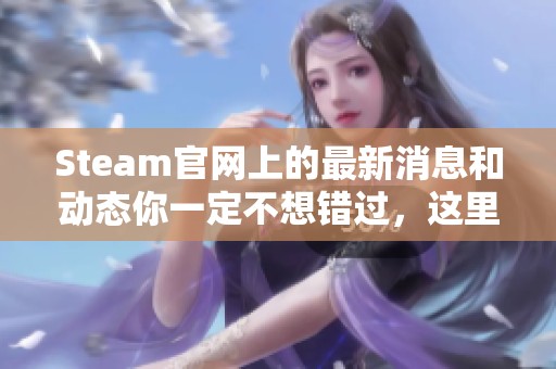 Steam官网上的最新消息和动态你一定不想错过，这里会带给你精彩内容和独特体验