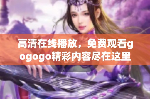 高清在线播放，免费观看gogogo精彩内容尽在这里