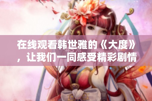 在线观看韩世雅的《大度》，让我们一同感受精彩剧情与深刻内涵