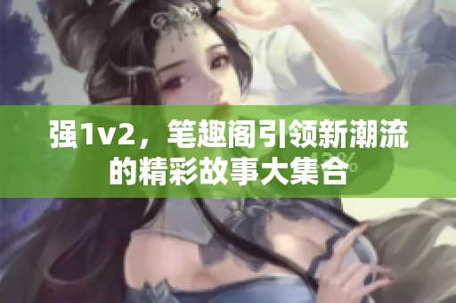 强1v2，笔趣阁引领新潮流的精彩故事大集合
