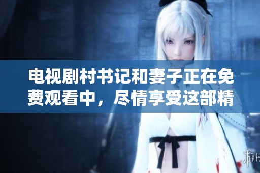 电视剧村书记和妻子正在免费观看中，尽情享受这部精彩剧集！