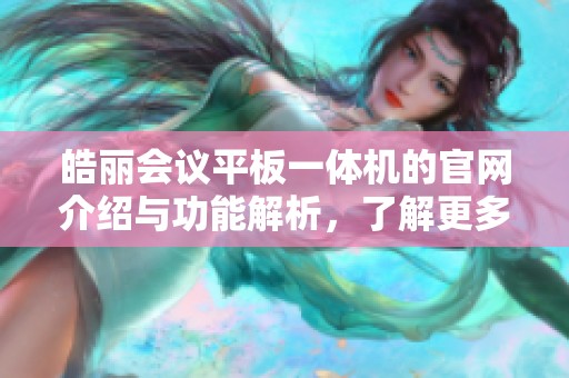 皓丽会议平板一体机的官网介绍与功能解析，了解更多产品信息请访问官网
