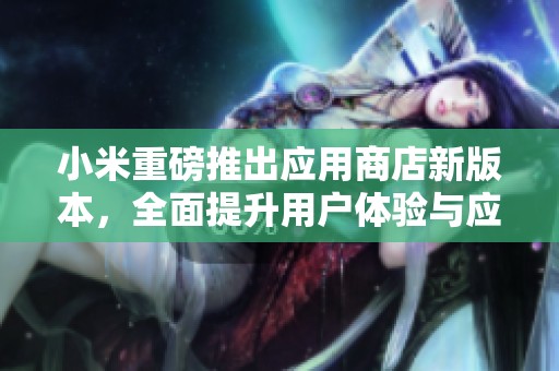 小米重磅推出应用商店新版本，全面提升用户体验与应用下载效率