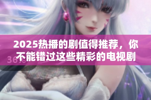 2025热播的剧值得推荐，你不能错过这些精彩的电视剧！