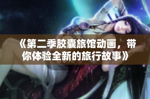 《第二季胶囊旅馆动画，带你体验全新的旅行故事》