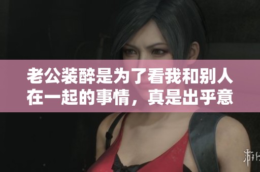 老公装醉是为了看我和别人在一起的事情，真是出乎意料的行为