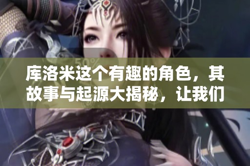 库洛米这个有趣的角色，其故事与起源大揭秘，让我们一同探索她的世界