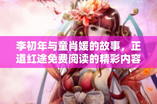 李初年与童肖媛的故事，正道红途免费阅读的精彩内容分享