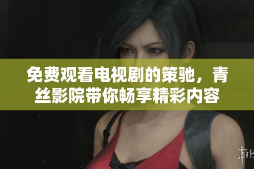 免费观看电视剧的策驰，青丝影院带你畅享精彩内容