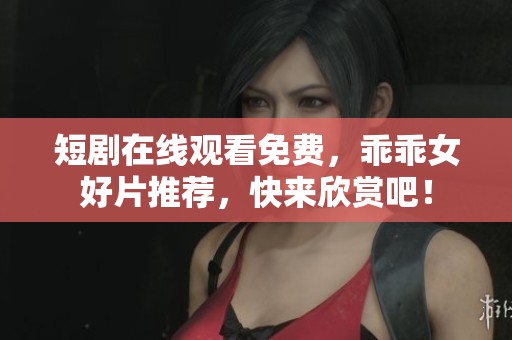 短剧在线观看免费，乖乖女好片推荐，快来欣赏吧！