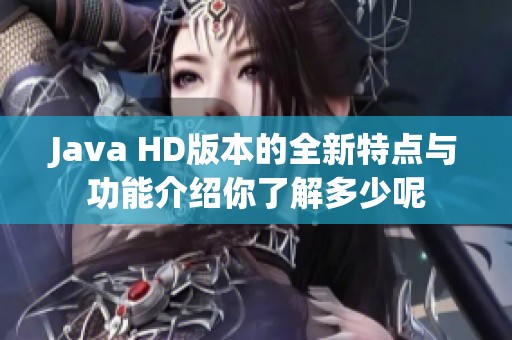 J**a HD版本的全新特点与功能介绍你了解多少呢