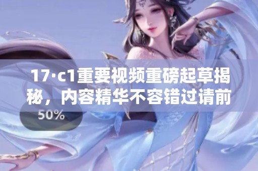 17·c1重要视频重磅起草揭秘，内容精华不容错过请前来观看