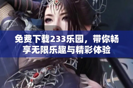 免费下载233乐园，带你畅享无限乐趣与精彩体验
