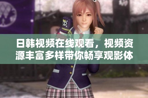 日韩视频在线观看，视频资源丰富多样带你畅享观影体验