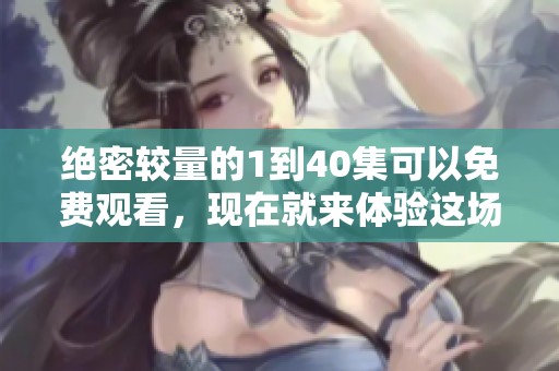绝密较量的1到40集可以免费观看，现在就来体验这场刺激的较量吧