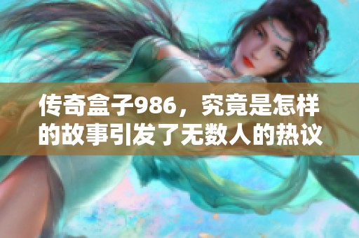 传奇盒子986，究竟是怎样的故事引发了无数人的热议