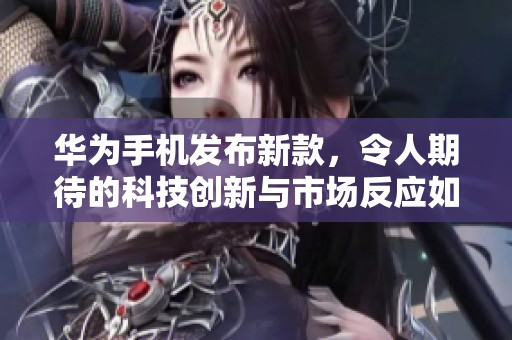 华为手机发布新款，令人期待的科技创新与市场反应如何