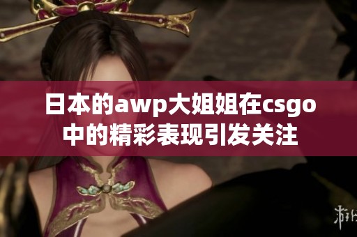 日本的awp大姐姐在csgo中的精彩表现引发关注