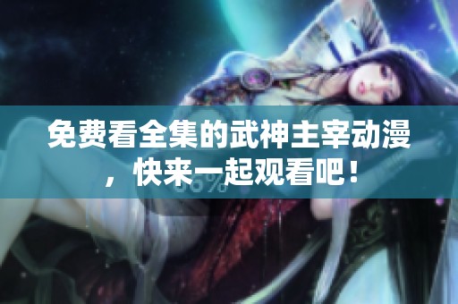 免费看全集的武神主宰动漫，快来一起观看吧！