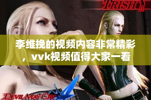 李维挽的视频内容非常精彩，vvk视频值得大家一看