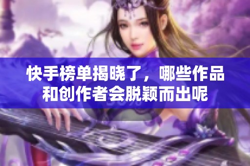 快手榜单揭晓了，哪些作品和创作者会脱颖而出呢