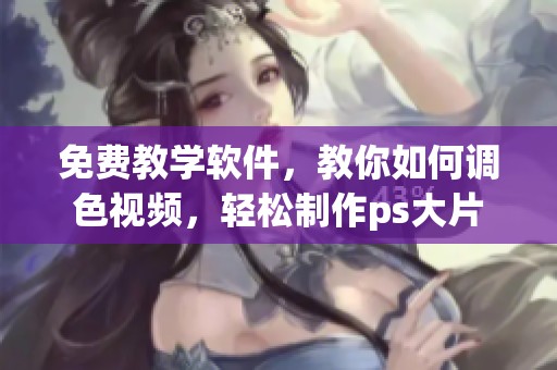 免费教学软件，教你如何调色视频，轻松制作ps大片