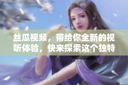 丝瓜视频，带给你全新的视听体验，快来探索这个独特的多元世界吧
