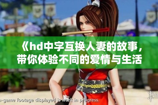 《hd中字互换人妻的故事，带你体验不同的爱情与生活》