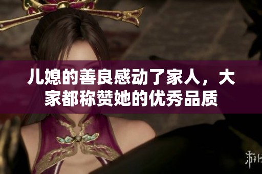 儿媳的善良感动了家人，大家都称赞她的优秀品质