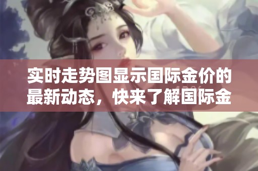 实时走势图显示国际金价的最新动态，快来了解国际金价的变化情况！