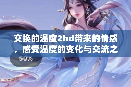 交换的温度2hd带来的情感，感受温度的变化与交流之美