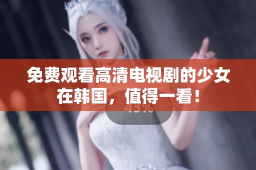 免费观看高清电视剧的少女在韩国，值得一看！