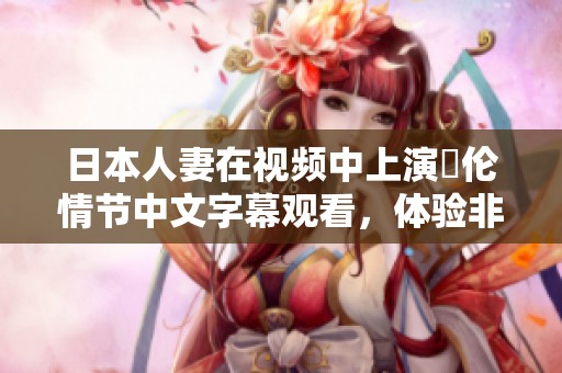 日本人妻在视频中上演亂伦情节中文字幕观看，体验非凡的故事情感与惊悚感。