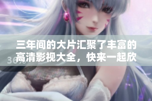 三年间的大片汇聚了丰富的高清影视大全，快来一起欣赏这些精彩内容吧