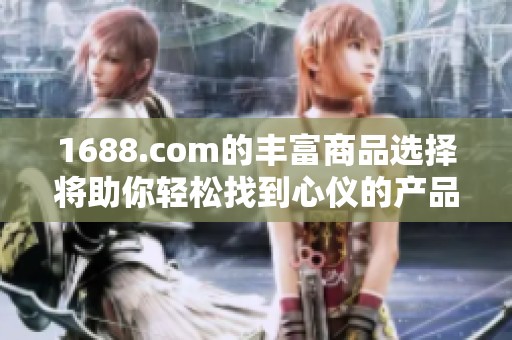1688.com的丰富商品选择将助你轻松找到心仪的产品，尽享网购乐趣。