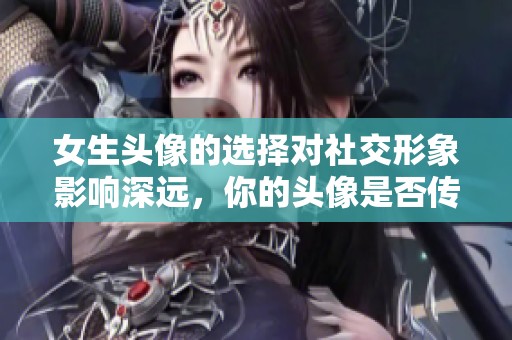 女生头像的选择对社交形象影响深远，你的头像是否传达了真实的自我呢