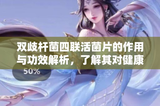 双歧杆菌四联活菌片的作用与功效解析，了解其对健康的影响