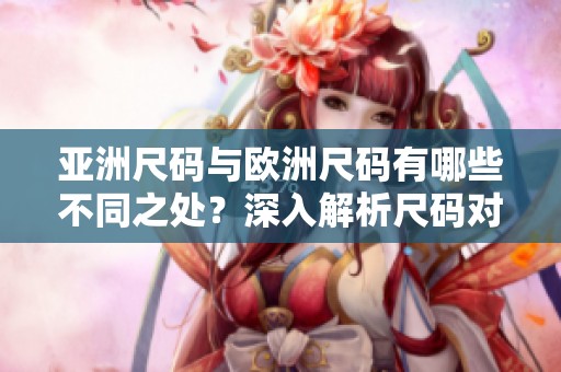 亚洲尺码与欧洲尺码有哪些不同之处？深入解析尺码对比专线内容