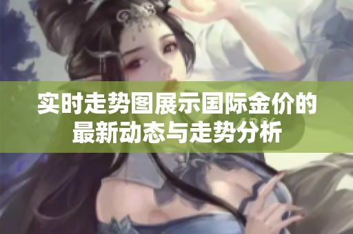 实时走势图展示国际金价的最新动态与走势分析