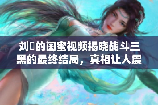 刘玥的闺蜜视频揭晓战斗三黑的最终结局，真相让人震惊不已。