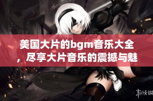 美国大片的bgm音乐大全，尽享大片音乐的震撼与魅力