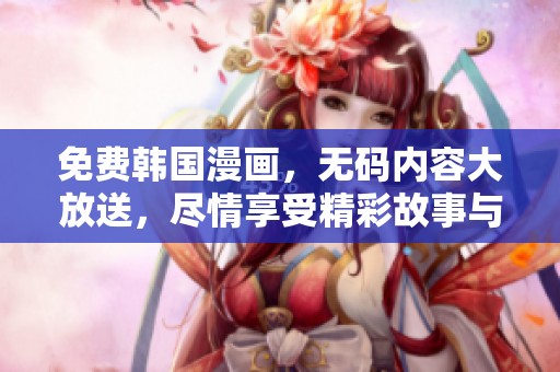 免费韩国漫画，**内容大放送，尽情享受精彩故事与画风