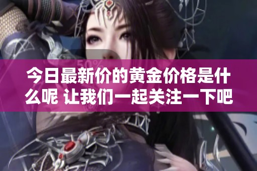今日最新价的黄金价格是什么呢 让我们一起关注一下吧