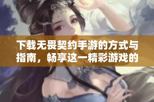 下载无畏契约手游的方式与指南，畅享这一精彩游戏的乐趣