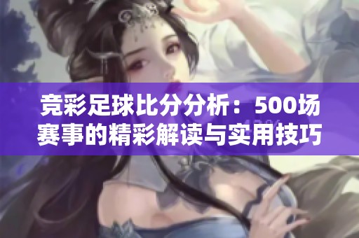 竞彩足球比分分析：500场赛事的精彩解读与实用技巧