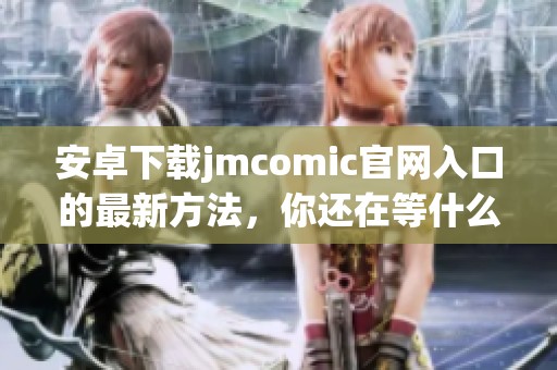 安卓下载jmcomic官网入口的最新方法，你还在等什么？赶快行动吧！