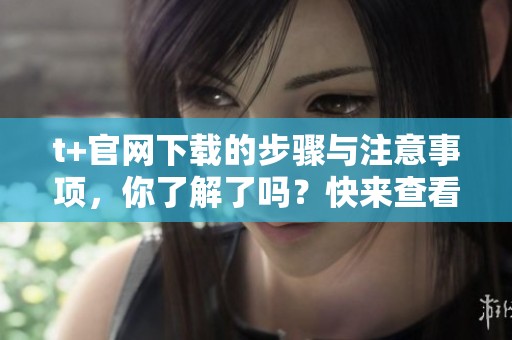 t+官网下载的步骤与注意事项，你了解了吗？快来查看详细指南吧！