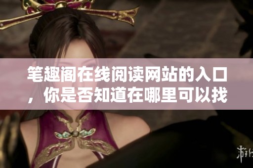笔趣阁在线阅读网站的入口，你是否知道在哪里可以找到呢